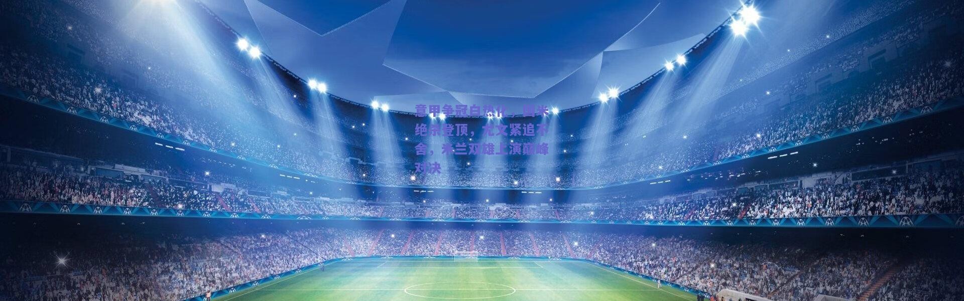 开云官网|意甲争冠白热化，国米绝杀登顶，尤文紧追不舍，米兰双雄上演巅峰对决