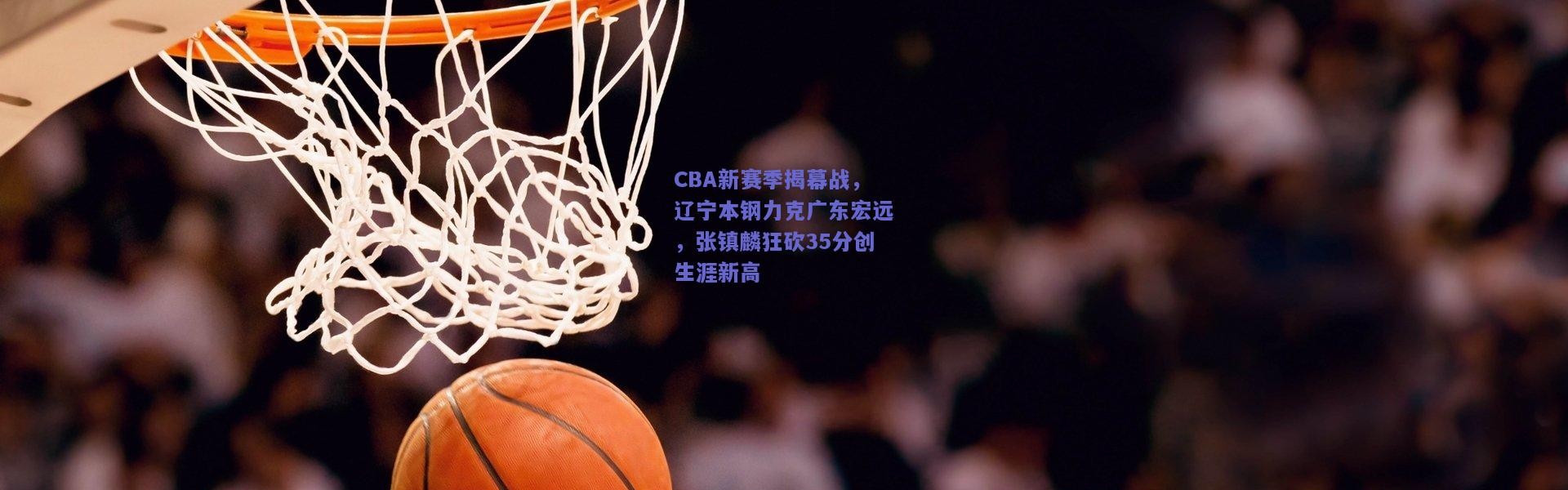 开云官网|CBA新赛季揭幕战，辽宁本钢力克广东宏远，张镇麟狂砍35分创生涯新高