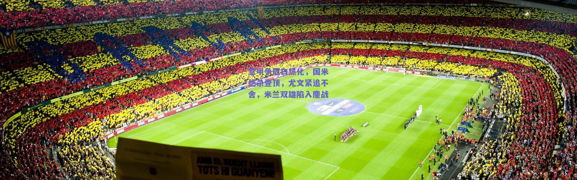 开云官网-意甲争冠白热化，国米绝杀登顶，尤文紧追不舍，米兰双雄陷入鏖战