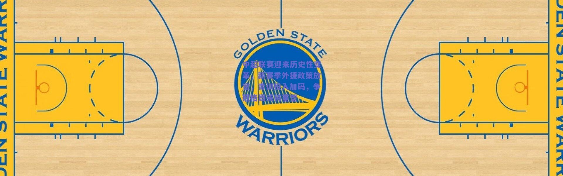 开云官网-中超联赛迎来历史性变革，新赛季外援政策放宽，青训投入加码，争冠格局或将重塑