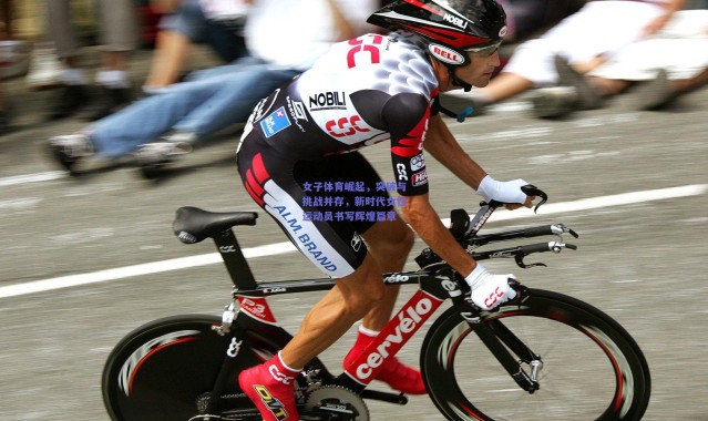 开云：女子体育崛起，突破与挑战并存，新时代女性运动员书写辉煌篇章