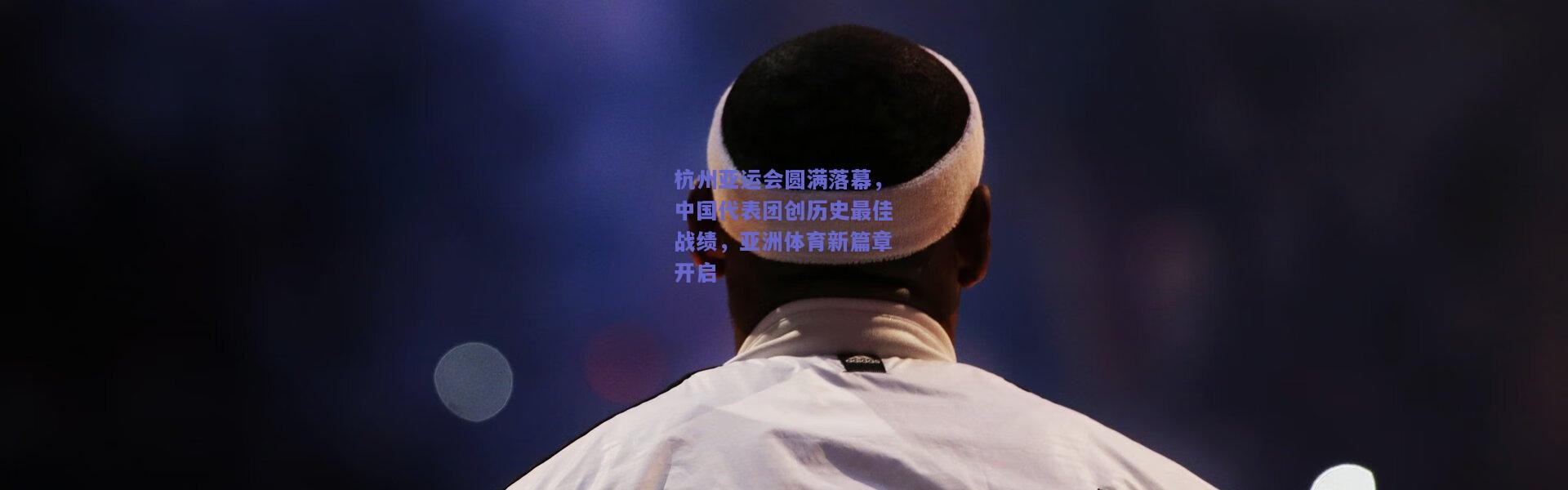 kaiyun_杭州亚运会圆满落幕，中国代表团创历史最佳战绩，亚洲体育新篇章开启