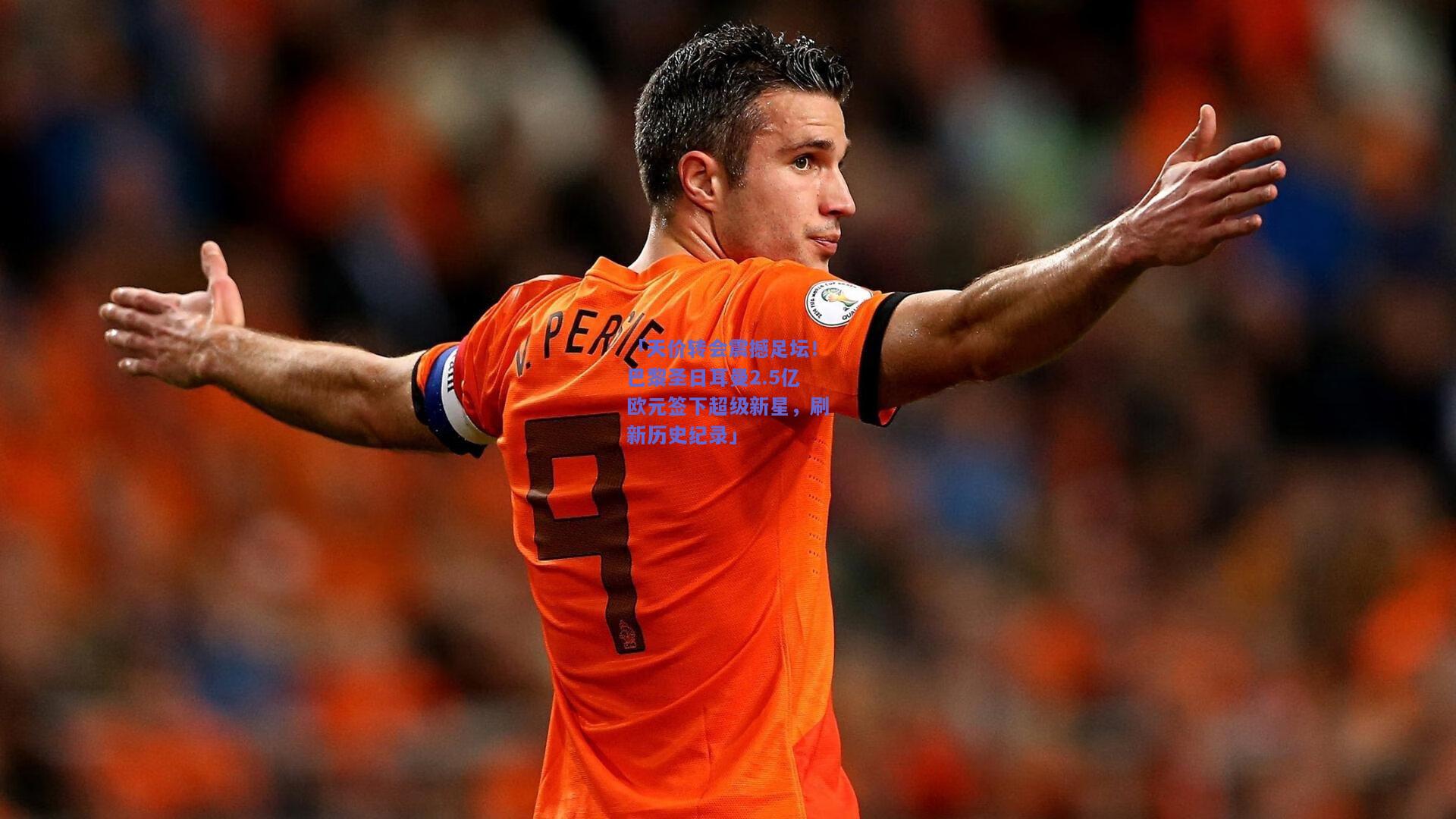 「天价转会震撼足坛！巴黎圣日耳曼2.5亿欧元签下超级新星，刷新历史纪录」