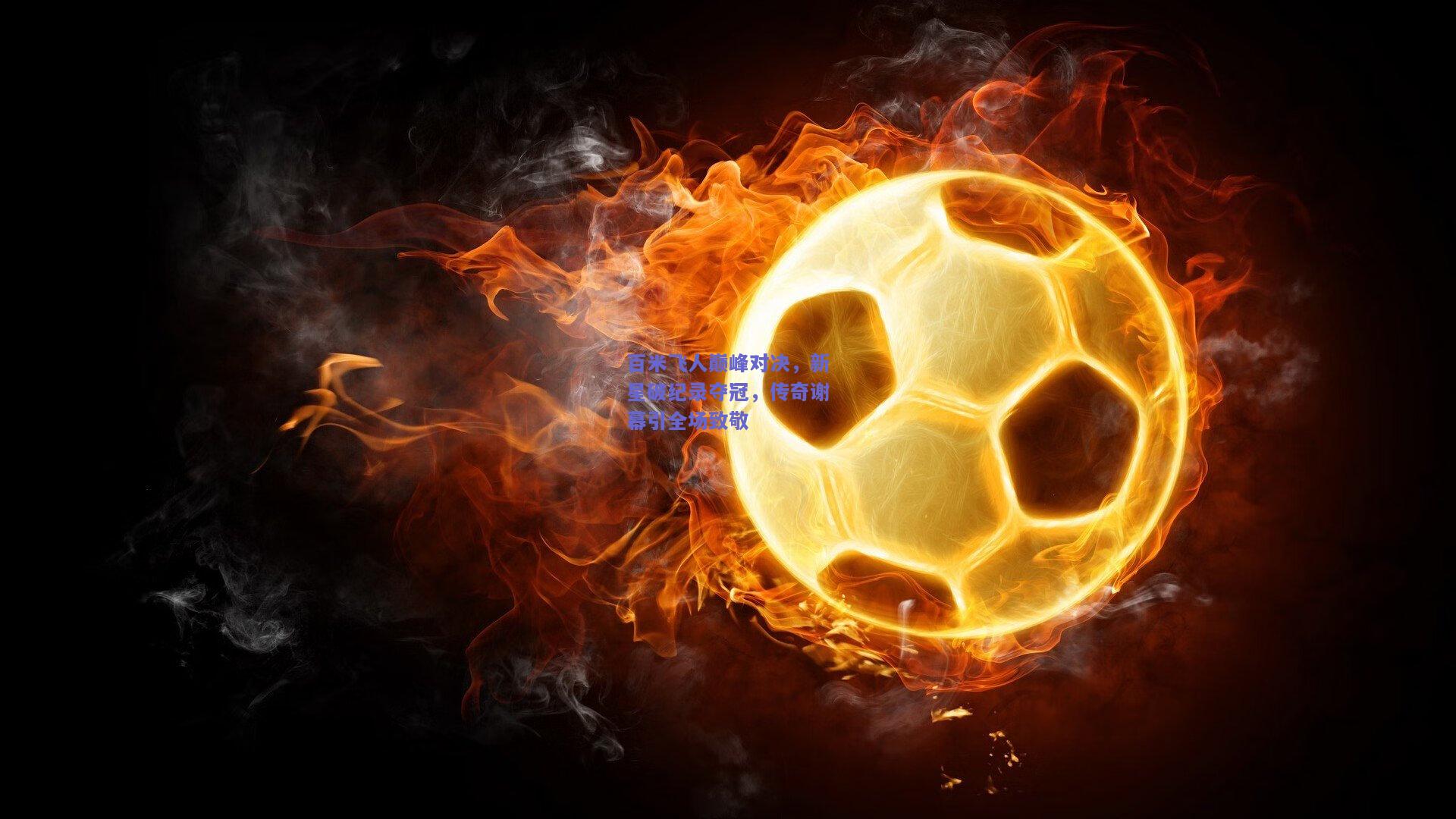 百米飞人巅峰对决，新星破纪录夺冠，传奇谢幕引全场致敬