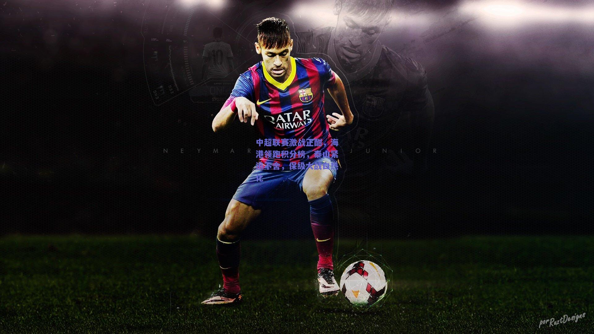 中超联赛激战正酣，海港领跑积分榜，泰山紧追不舍，保级大战白热化