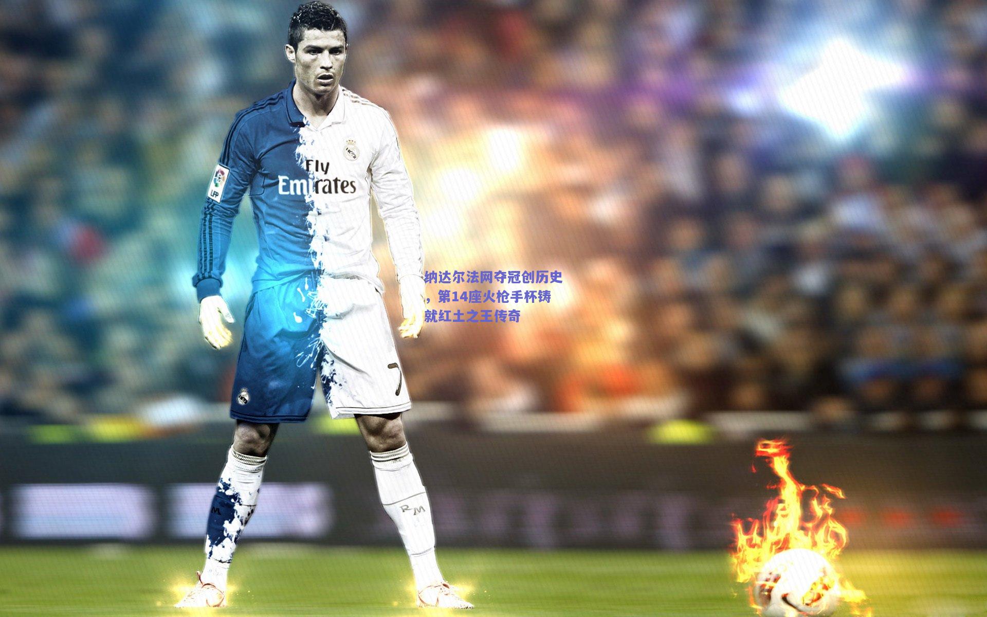 纳达尔法网夺冠创历史，第14座火枪手杯铸就红土之王传奇